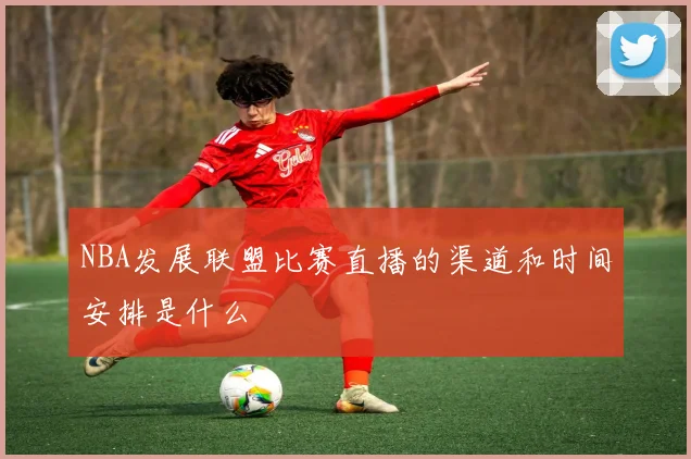 NBA发展联盟比赛直播的渠道和时间安排是什么