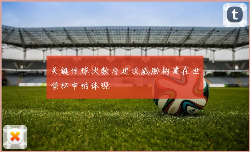 关键传球次数与进攻威胁构建在世俱杯中的体现