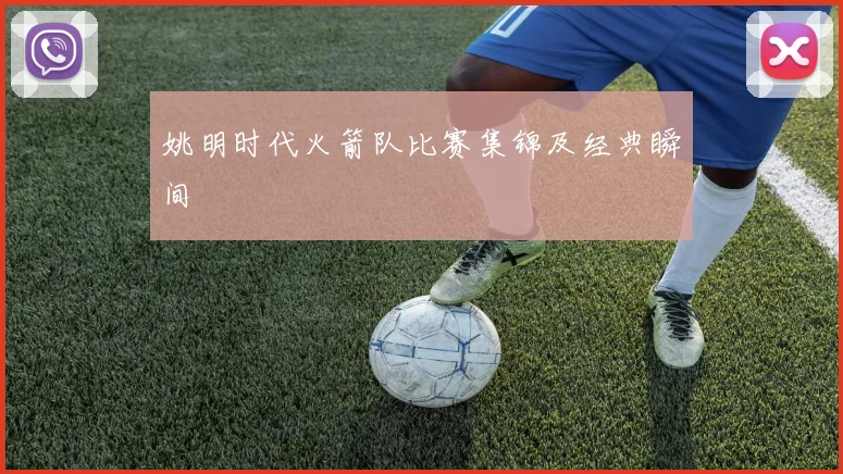 姚明时代火箭队比赛集锦及经典瞬间