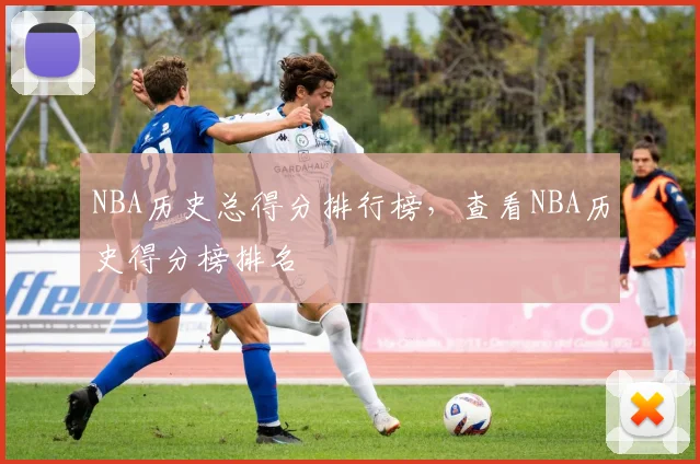 NBA历史总得分排行榜，查看NBA历史得分榜排名
