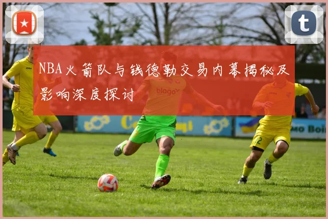 NBA火箭队与钱德勒交易内幕揭秘及影响深度探讨
