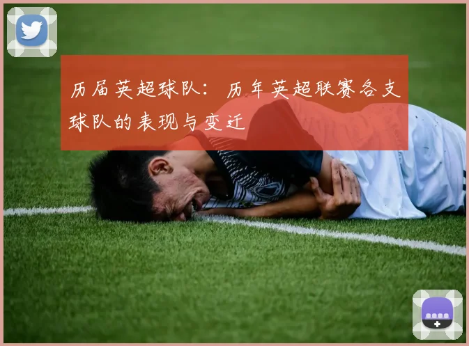 历届英超球队：历年英超联赛各支球队的表现与变迁