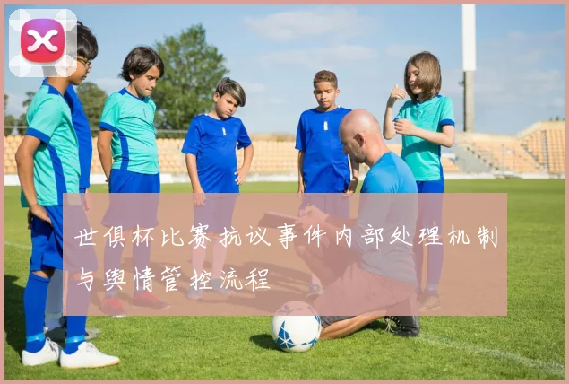 世俱杯比赛抗议事件内部处理机制与舆情管控流程