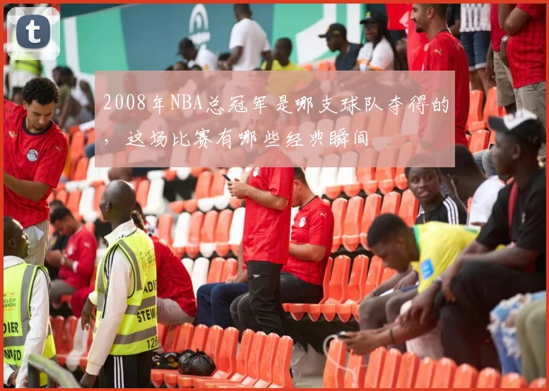2008年NBA总冠军是哪支球队夺得的，这场比赛有哪些经典瞬间