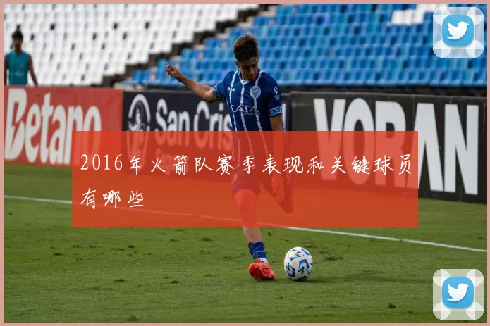 2016年火箭队赛季表现和关键球员有哪些