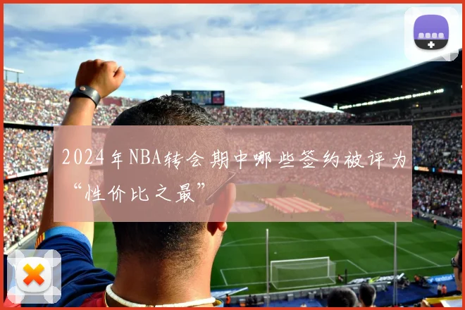 2024年NBA转会期中哪些签约被评为“性价比之最”