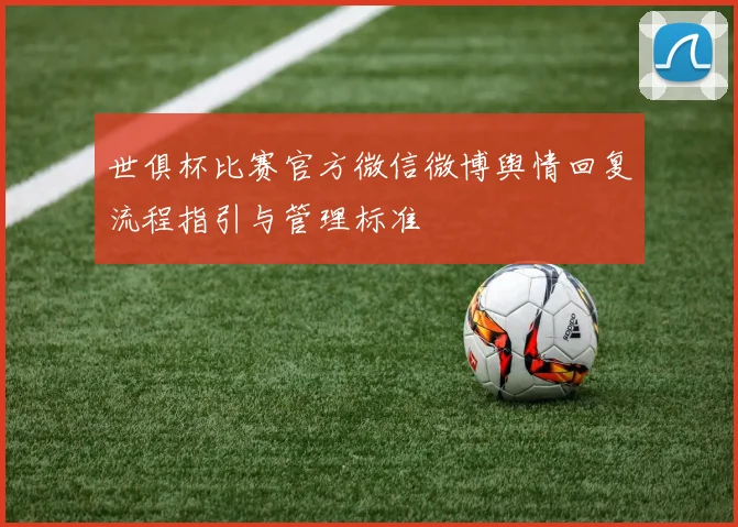 世俱杯比赛官方微信微博舆情回复流程指引与管理标准