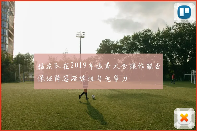 猛龙队在2019年选秀大会操作能否保证阵容延续性与竞争力