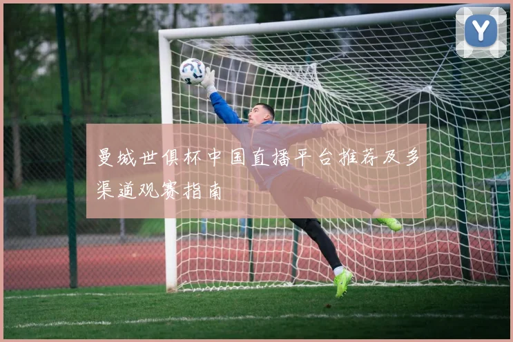 曼城世俱杯中国直播平台推荐及多渠道观赛指南