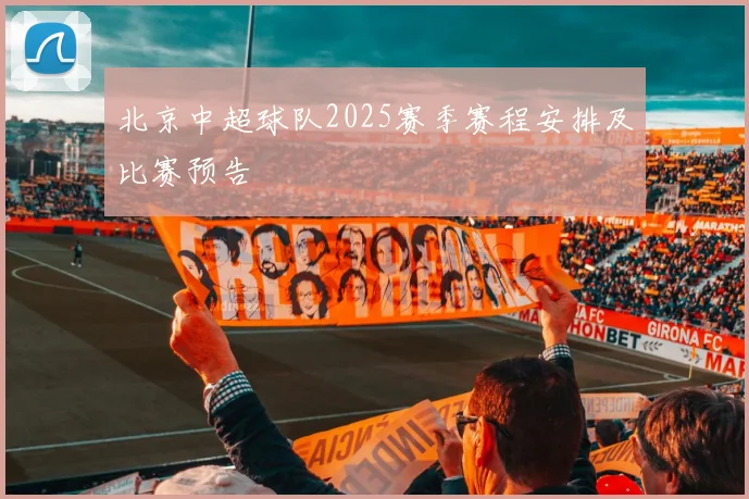 北京中超球队2025赛季赛程安排及比赛预告