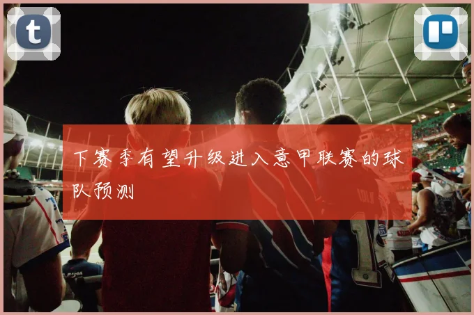 下赛季有望升级进入意甲联赛的球队预测