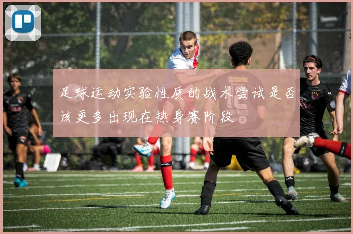 足球运动实验性质的战术尝试是否该更多出现在热身赛阶段