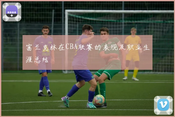 富兰克林在CBA联赛的表现及职业生涯总结