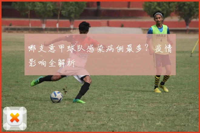 哪支意甲球队感染病例最多？疫情影响全解析