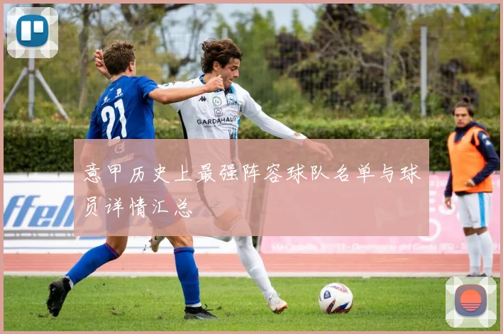 意甲历史上最强阵容球队名单与球员详情汇总